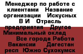 Менеджер по работе с клиентами › Название организации ­ Искусных В.И › Отрасль предприятия ­ Другое › Минимальный оклад ­ 19 000 - Все города Работа » Вакансии   . Дагестан респ.,Южно-Сухокумск г.